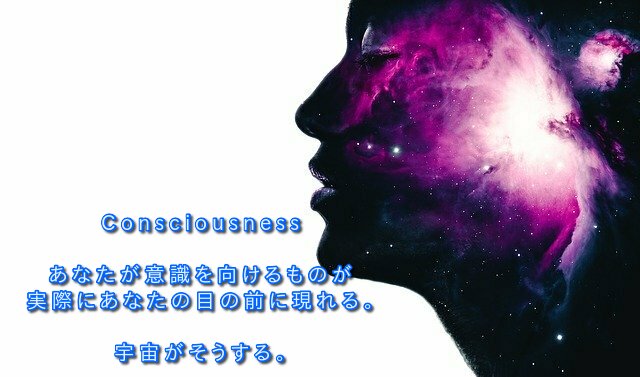 Consciousness あなたが意識を向けるものが 実際にあなたの目の前に現れる。 宇宙がそうする。