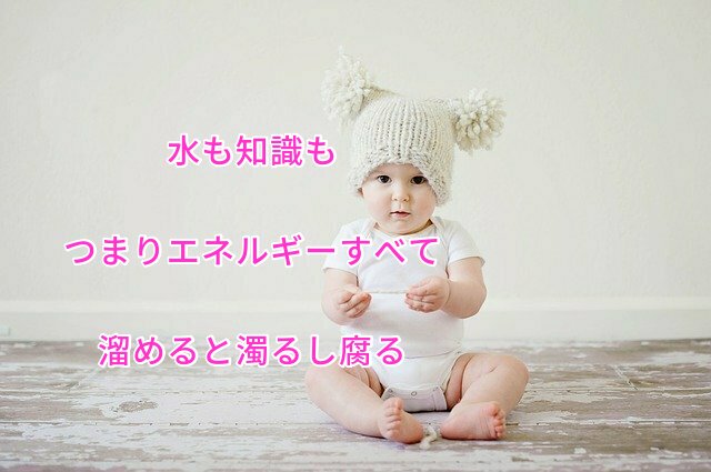 水も知識も つまりエネルギーすべて 溜めると濁るし腐る