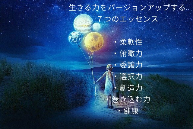 生きる力をバージョンアップする ７つのエッセンス ・柔軟性 ・俯瞰力 ・委譲力 ・選択力 ・創造力 ・巻き込む力 ・健康